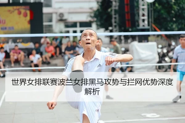 世界女排联赛波兰女排黑马攻势与拦网优势深度解析