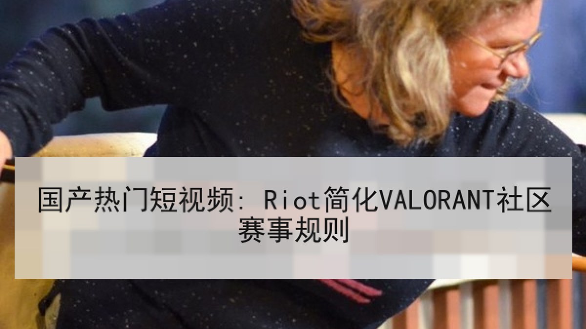 国产热门短视频: Riot简化VALORANT社区赛事规则