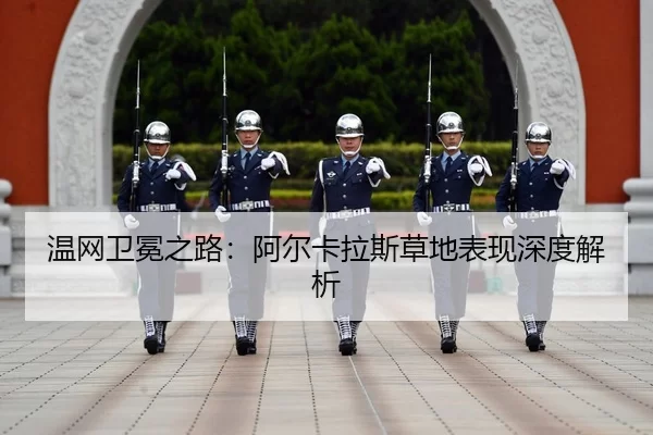 温网卫冕之路：阿尔卡拉斯草地表现深度解析