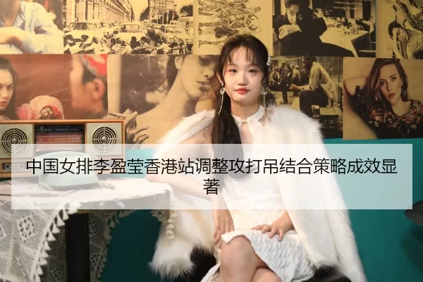 中国女排李盈莹香港站调整攻打吊结合策略成效显著
