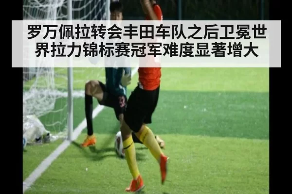 罗万佩拉转会丰田车队之后卫冕世界拉力锦标赛冠军难度显著增大