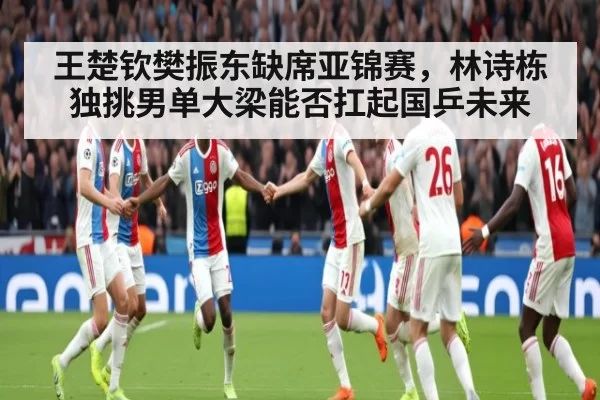 王楚钦樊振东缺席亚锦赛,林诗栋独挑男单大梁能否扛起国乒未来