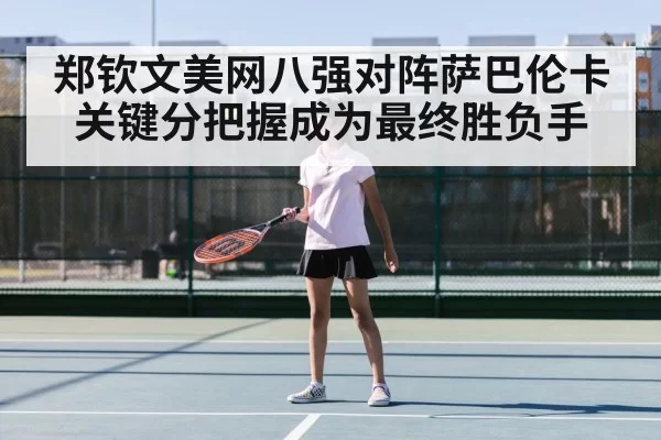 郑钦文美网八强对阵萨巴伦卡关键分把握成为最终胜负手