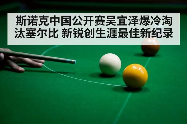 斯诺克中国公开赛吴宜泽爆冷淘汰塞尔比 新锐创生涯最佳新纪录